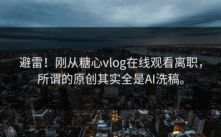 避雷！刚从糖心vlog在线观看离职，所谓的原创其实全是AI洗稿。