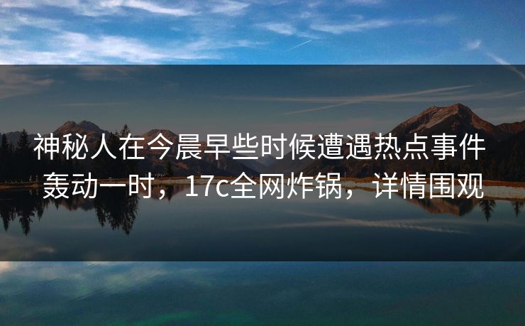 神秘人在今晨早些时候遭遇热点事件 轰动一时，17c全网炸锅，详情围观