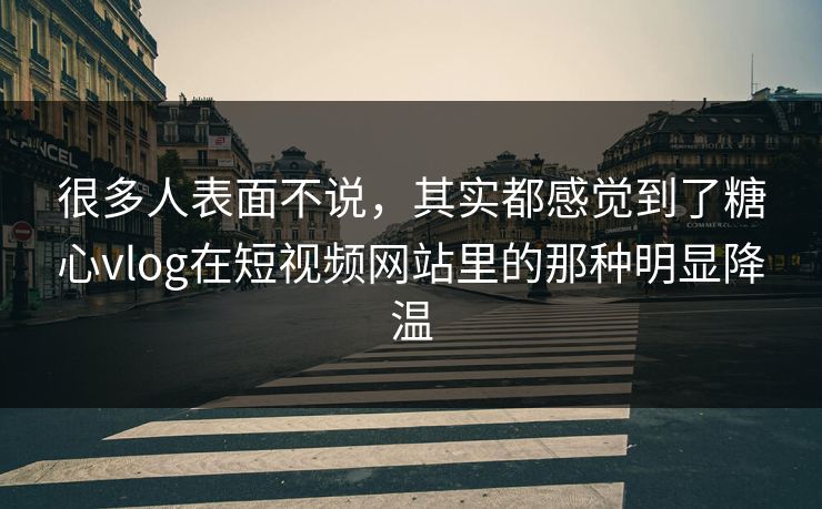 很多人表面不说，其实都感觉到了糖心vlog在短视频网站里的那种明显降温