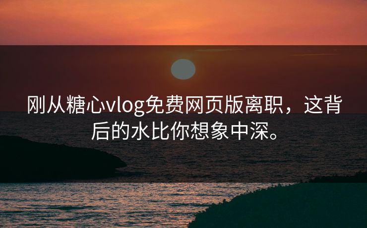 刚从糖心vlog免费网页版离职，这背后的水比你想象中深。