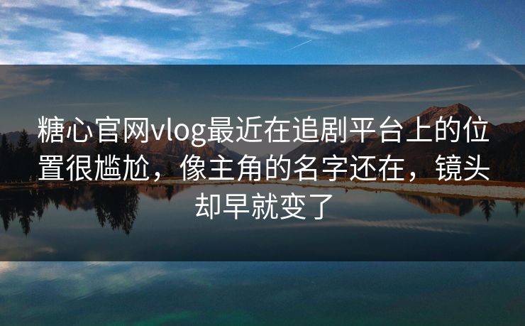糖心官网vlog最近在追剧平台上的位置很尴尬，像主角的名字还在，镜头却早就变了