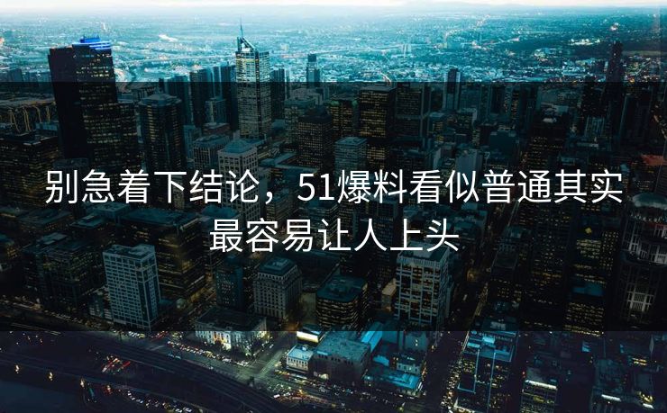 别急着下结论，51爆料看似普通其实最容易让人上头