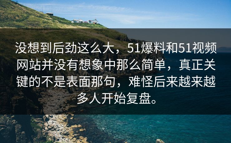 没想到后劲这么大，51爆料和51视频网站并没有想象中那么简单，真正关键的不是表面那句，难怪后来越来越多人开始复盘。