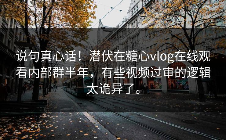 说句真心话！潜伏在糖心vlog在线观看内部群半年，有些视频过审的逻辑太诡异了。