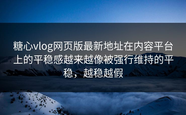 糖心vlog网页版最新地址在内容平台上的平稳感越来越像被强行维持的平稳，越稳越假