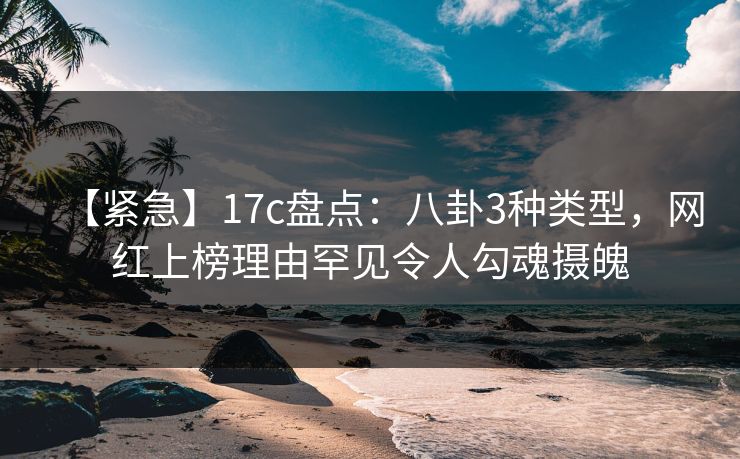 【紧急】17c盘点：八卦3种类型，网红上榜理由罕见令人勾魂摄魄