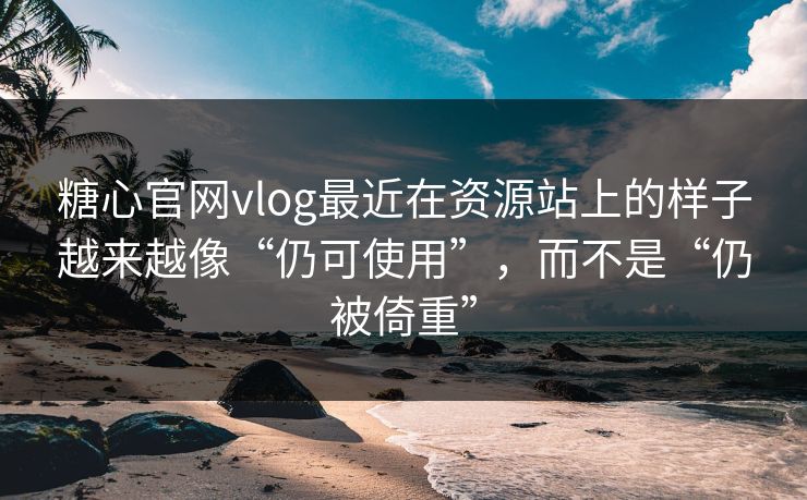 糖心官网vlog最近在资源站上的样子越来越像“仍可使用”，而不是“仍被倚重”