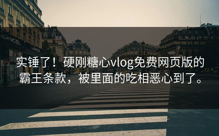 实锤了！硬刚糖心vlog免费网页版的霸王条款，被里面的吃相恶心到了。