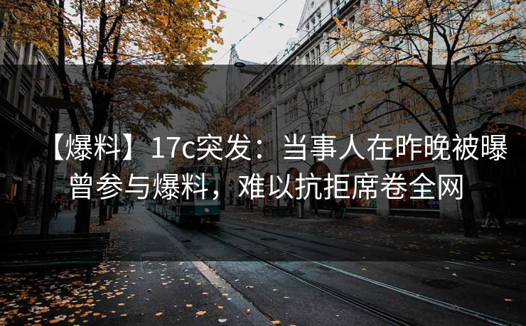 【爆料】17c突发：当事人在昨晚被曝曾参与爆料，难以抗拒席卷全网