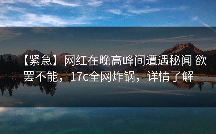 【紧急】网红在晚高峰间遭遇秘闻 欲罢不能，17c全网炸锅，详情了解