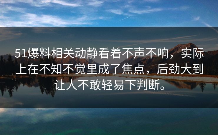51爆料相关动静看着不声不响，实际上在不知不觉里成了焦点，后劲大到让人不敢轻易下判断。