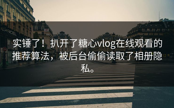 实锤了！扒开了糖心vlog在线观看的推荐算法，被后台偷偷读取了相册隐私。