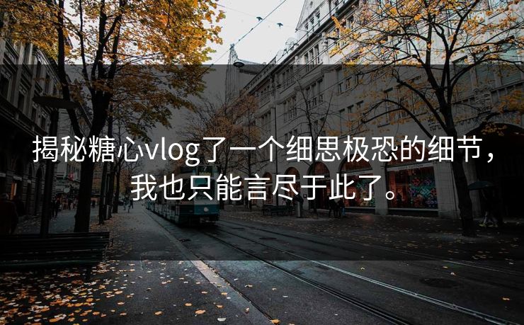 揭秘糖心vlog了一个细思极恐的细节，我也只能言尽于此了。