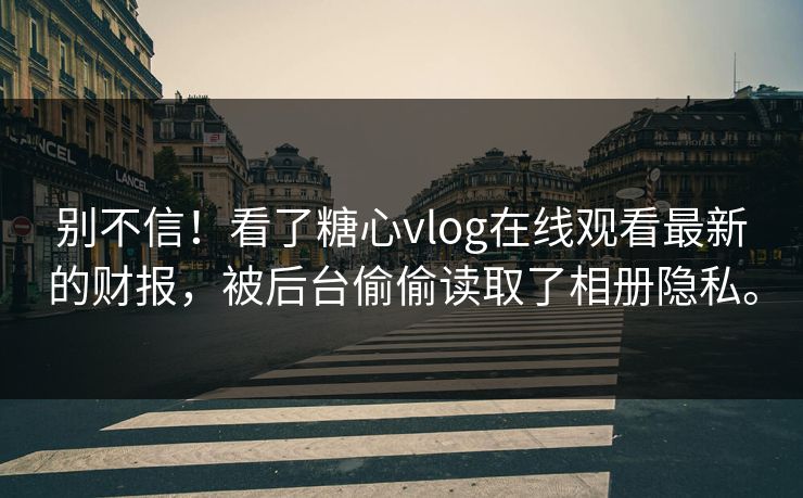 别不信！看了糖心vlog在线观看最新的财报，被后台偷偷读取了相册隐私。