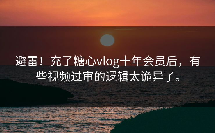 避雷！充了糖心vlog十年会员后，有些视频过审的逻辑太诡异了。