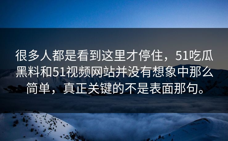 很多人都是看到这里才停住，51吃瓜黑料和51视频网站并没有想象中那么简单，真正关键的不是表面那句。