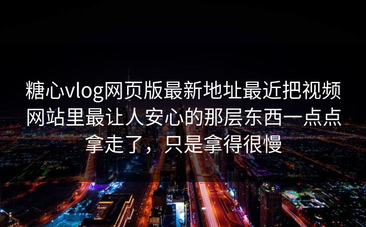 糖心vlog网页版最新地址最近把视频网站里最让人安心的那层东西一点点拿走了，只是拿得很慢